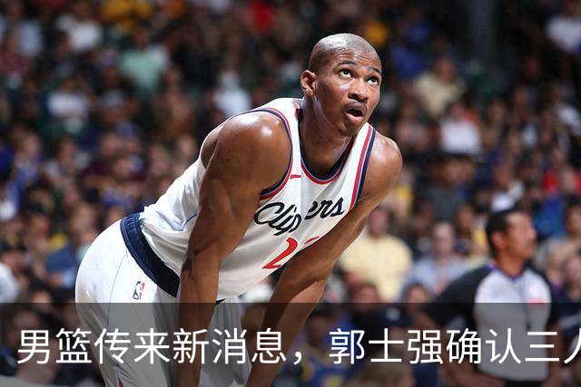 男篮传来新消息，郭士强确认三人缺阵，崔永熙胡明轩挑大梁