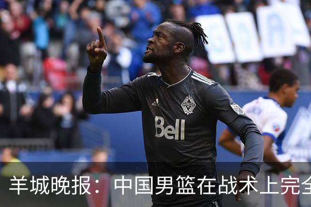 羊城晚报：中国男篮在战术上完全处于被动 场上队员显得有些无奈